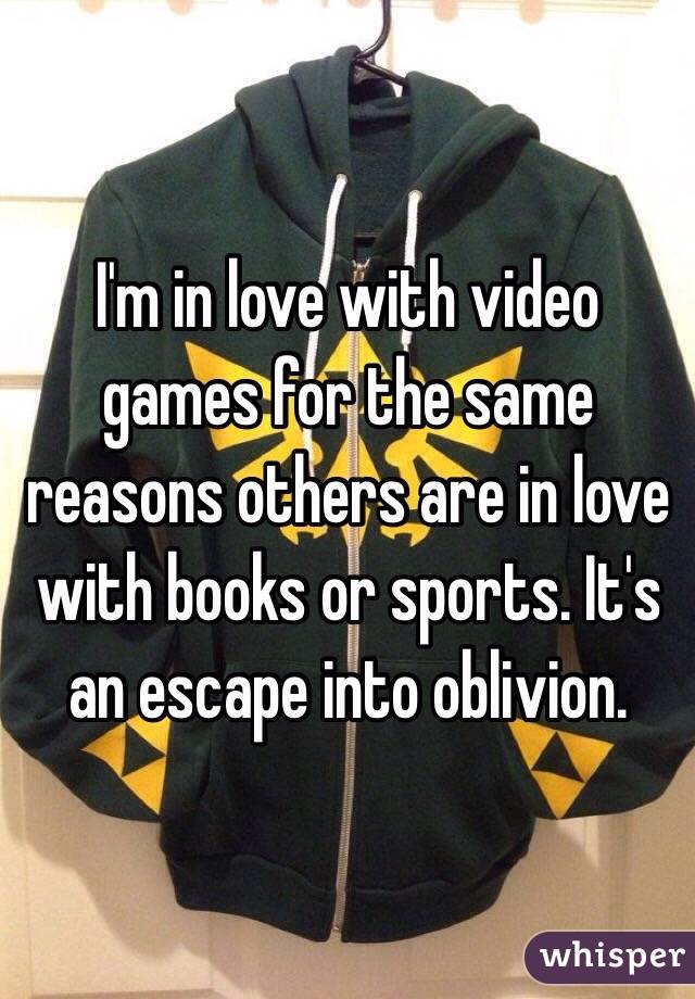 I'm in love with video games for the same reasons others are in love with books or sports. It's an escape into oblivion.