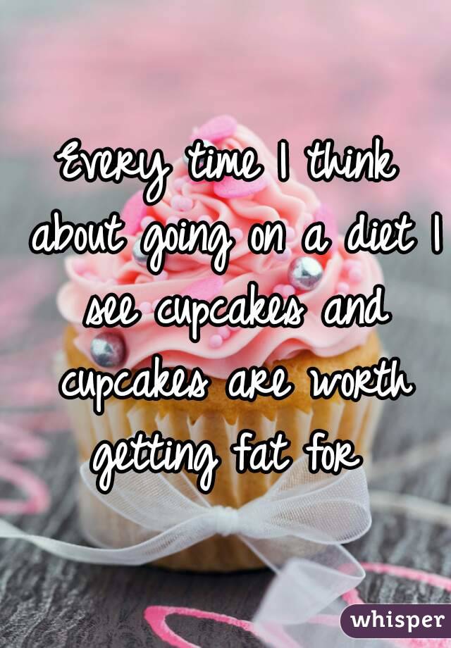 Every time I think about going on a diet I see cupcakes and cupcakes are worth getting fat for 