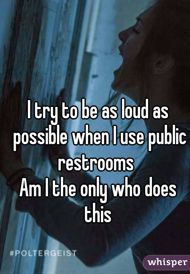I try to be as loud as possible when I use public restrooms  
Am I the only who does this 