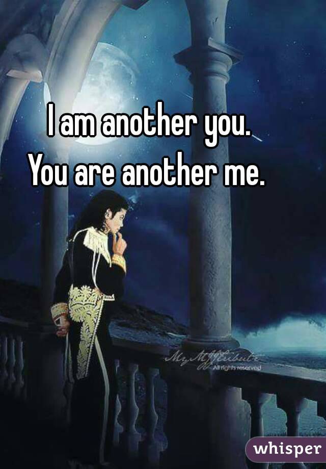 I am another you.
You are another me. 
