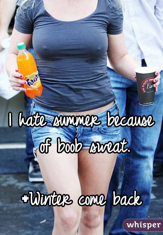 I hate summer because of boob sweat.

#Winter come back