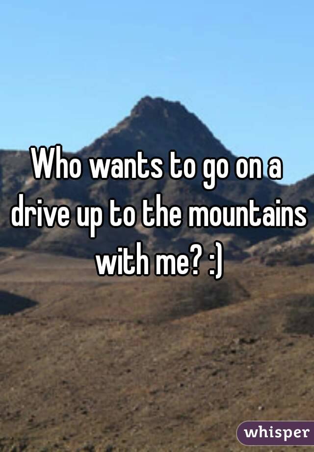 Who wants to go on a drive up to the mountains with me? :)