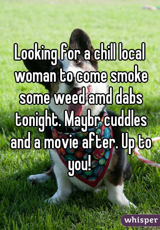 Looking for a chill local woman to come smoke some weed amd dabs tonight. Maybr cuddles and a movie after. Up to you! 