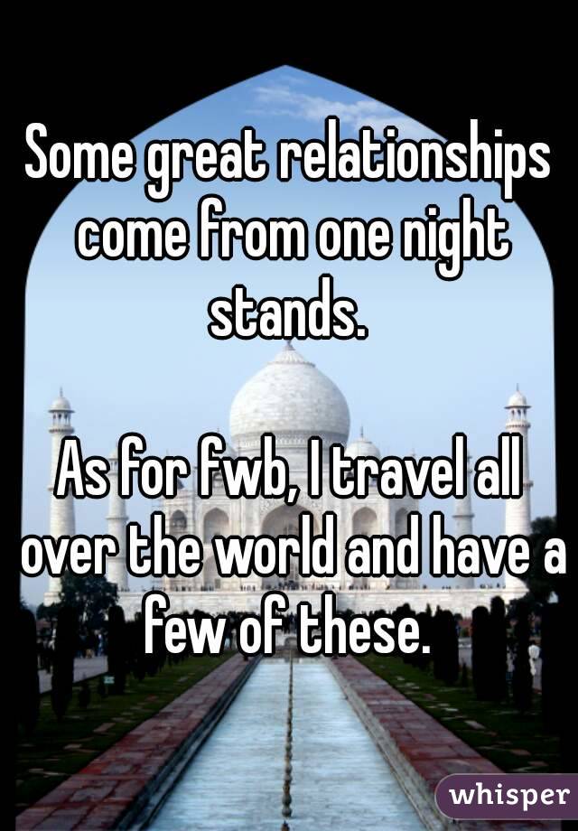 Some great relationships come from one night stands. 

As for fwb, I travel all over the world and have a few of these. 