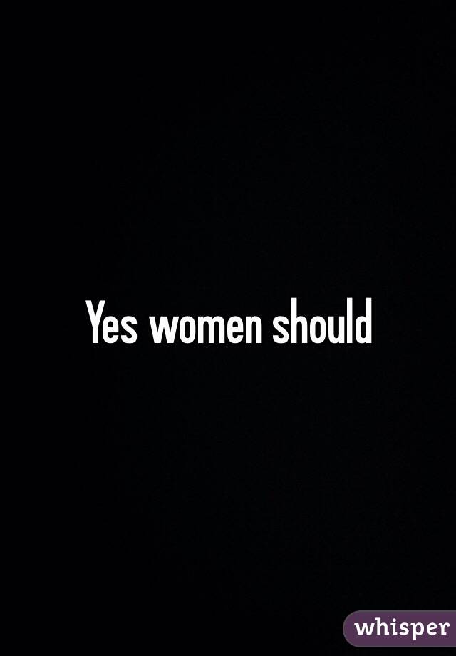 Yes women should