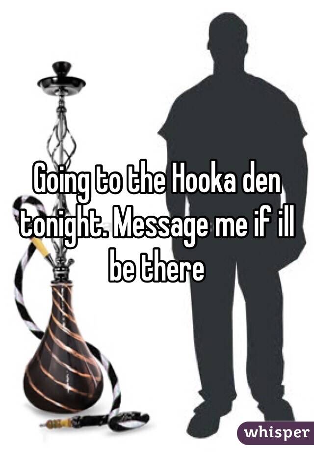 Going to the Hooka den tonight. Message me if ill be there