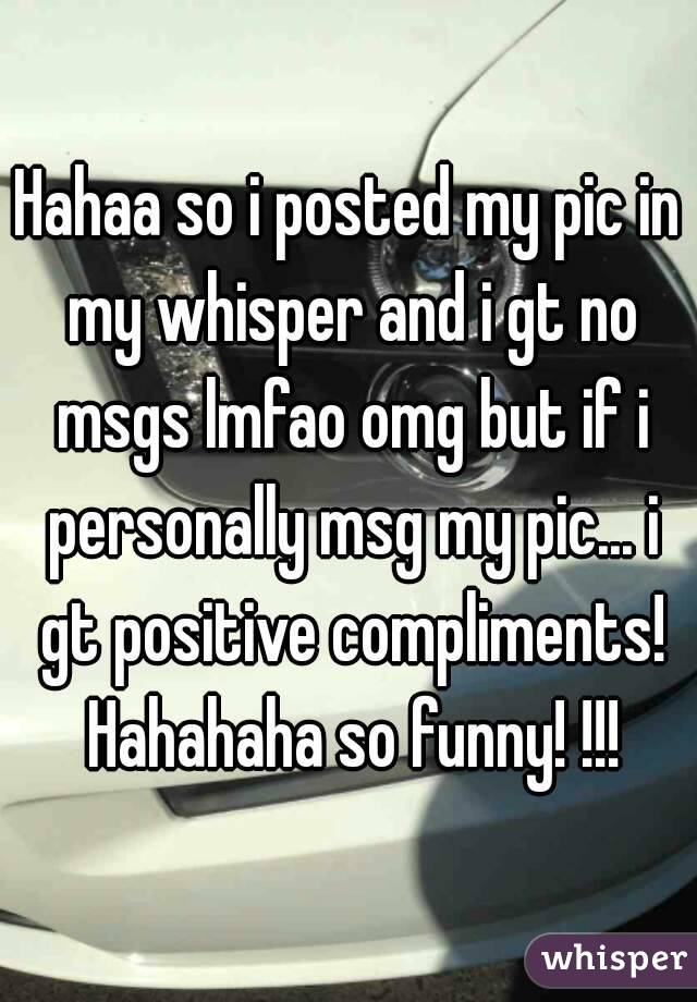 Hahaa so i posted my pic in my whisper and i gt no msgs lmfao omg but if i personally msg my pic... i gt positive compliments! Hahahaha so funny! !!!