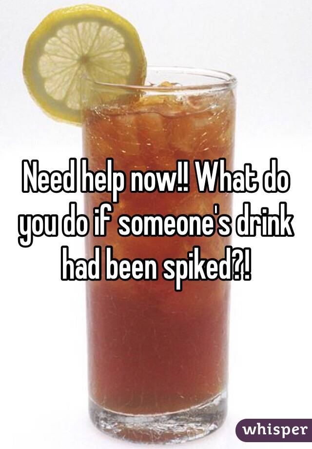 Need help now!! What do you do if someone's drink had been spiked?! 