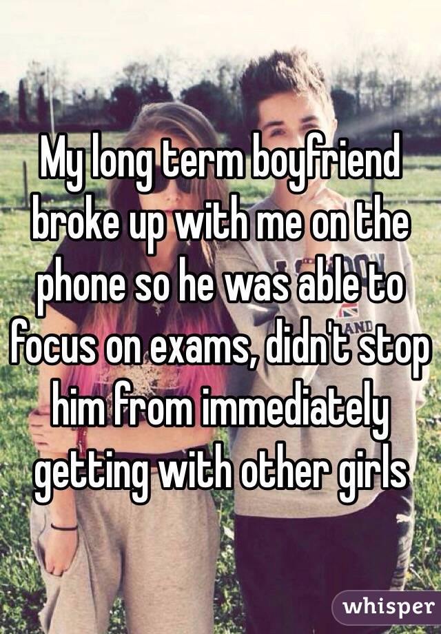 My long term boyfriend broke up with me on the phone so he was able to focus on exams, didn't stop him from immediately getting with other girls 