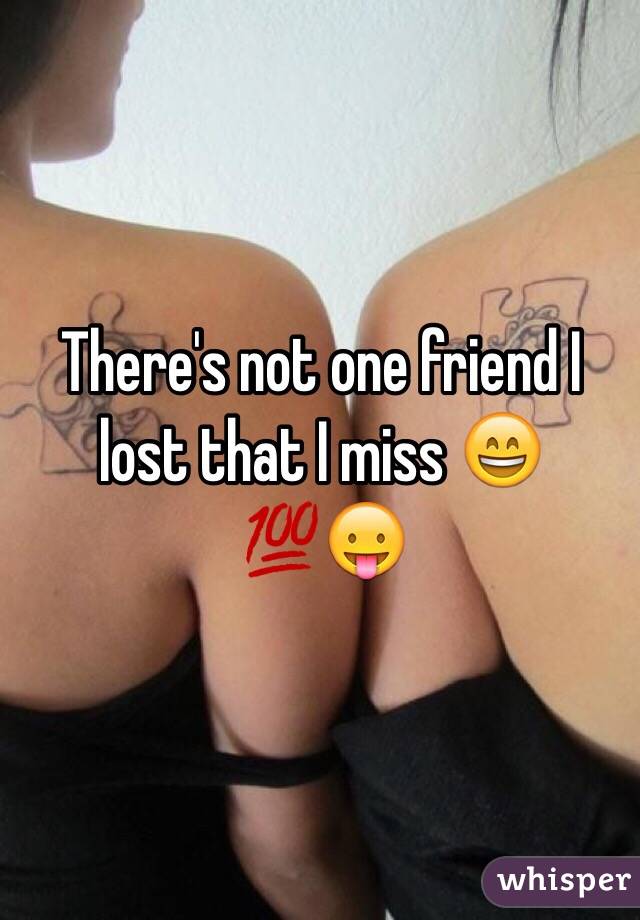 There's not one friend I lost that I miss ðŸ˜„ðŸ’¯ðŸ˜›