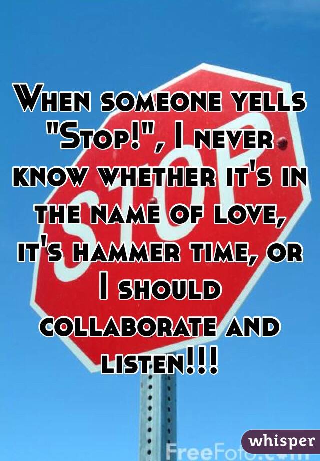 When someone yells "Stop!", I never know whether it's in the name of love, it's hammer time, or I should collaborate and listen!!!