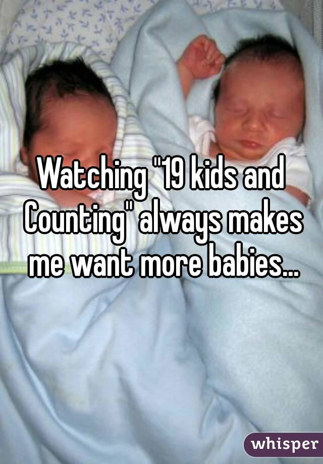 Watching "19 kids and Counting" always makes me want more babies...