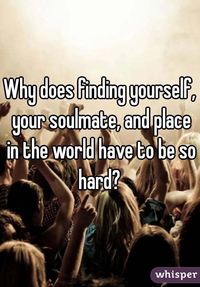 Why does finding yourself, your soulmate, and place in the world have to be so hard? 