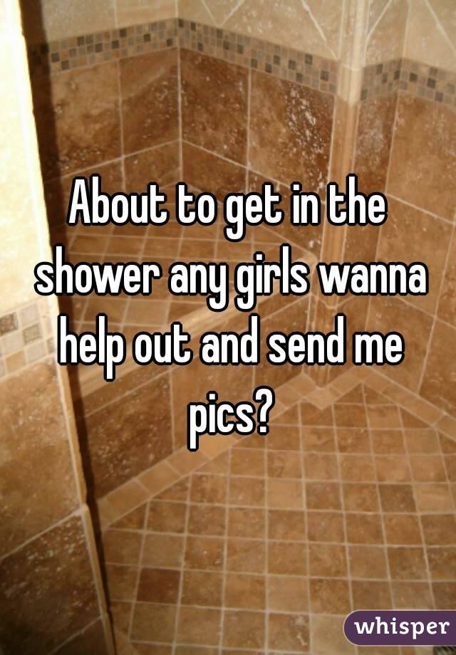 About to get in the shower any girls wanna help out and send me pics?