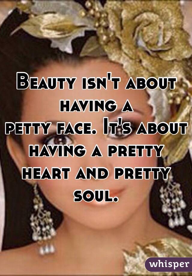 Beauty isn't about having a
petty face. It's about having a pretty heart and pretty soul. 