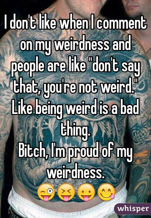 I don't like when I comment on my weirdness and people are like "don't say that, you're not weird." Like being weird is a bad thing.
Bitch, I'm proud of my weirdness.
ðŸ˜œðŸ˜�ðŸ˜›ðŸ˜‹