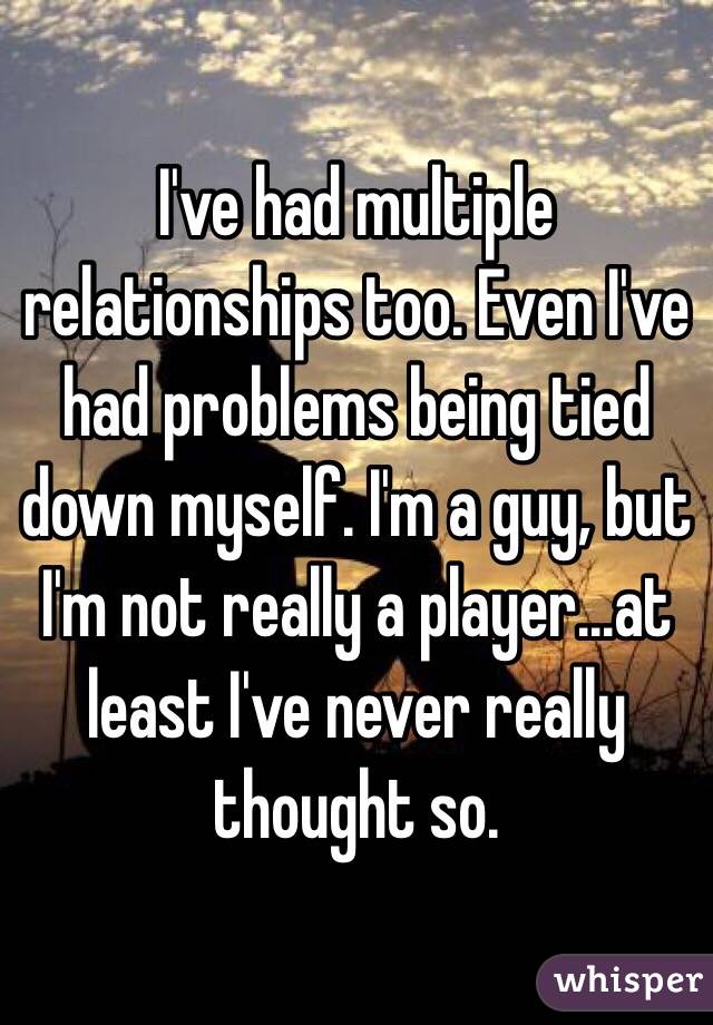I've had multiple relationships too. Even I've had problems being tied down myself. I'm a guy, but I'm not really a player...at least I've never really thought so. 