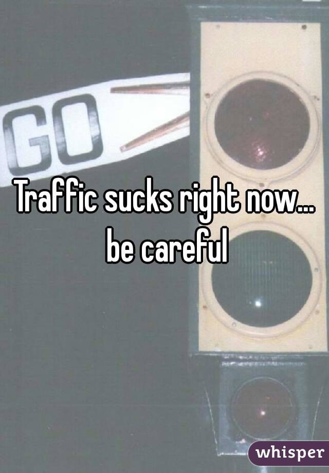 Traffic sucks right now... be careful