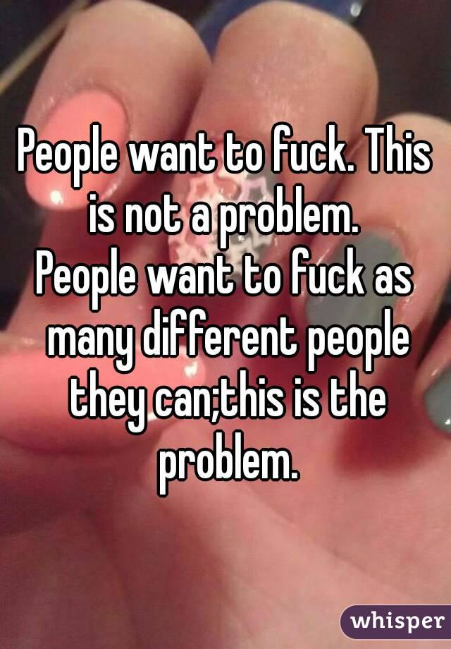 People want to fuck. This is not a problem. 
People want to fuck as many different people they can;this is the problem.