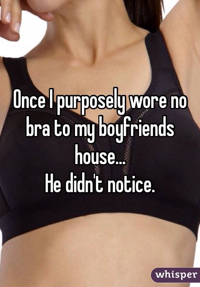 Once I purposely wore no bra to my boyfriends house...
He didn't notice.