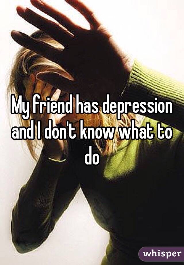 My friend has depression and I don't know what to do 