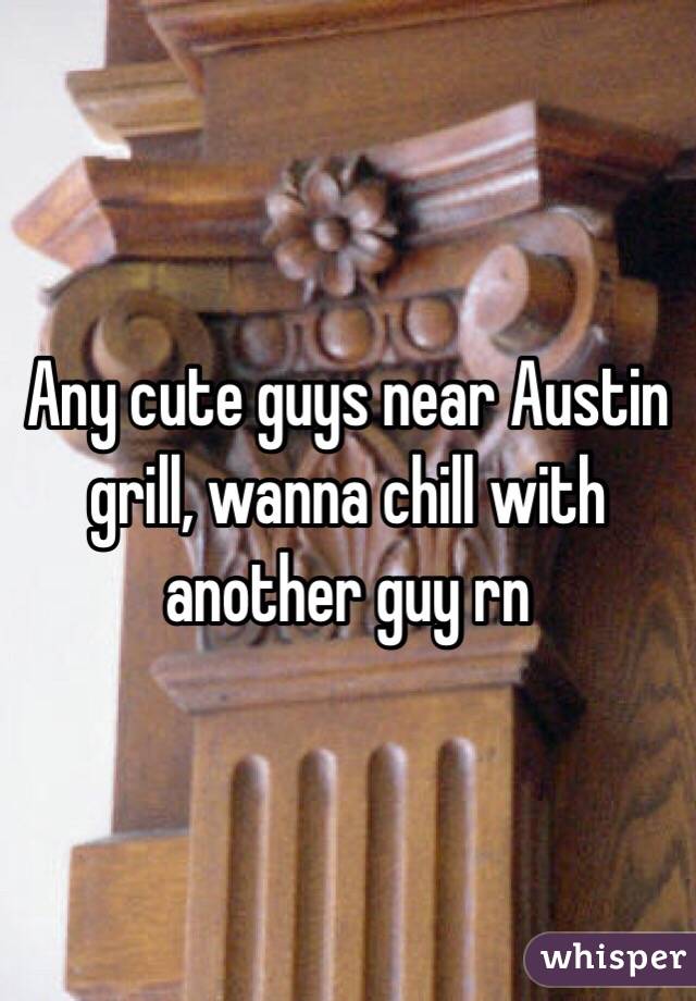 Any cute guys near Austin grill, wanna chill with another guy rn