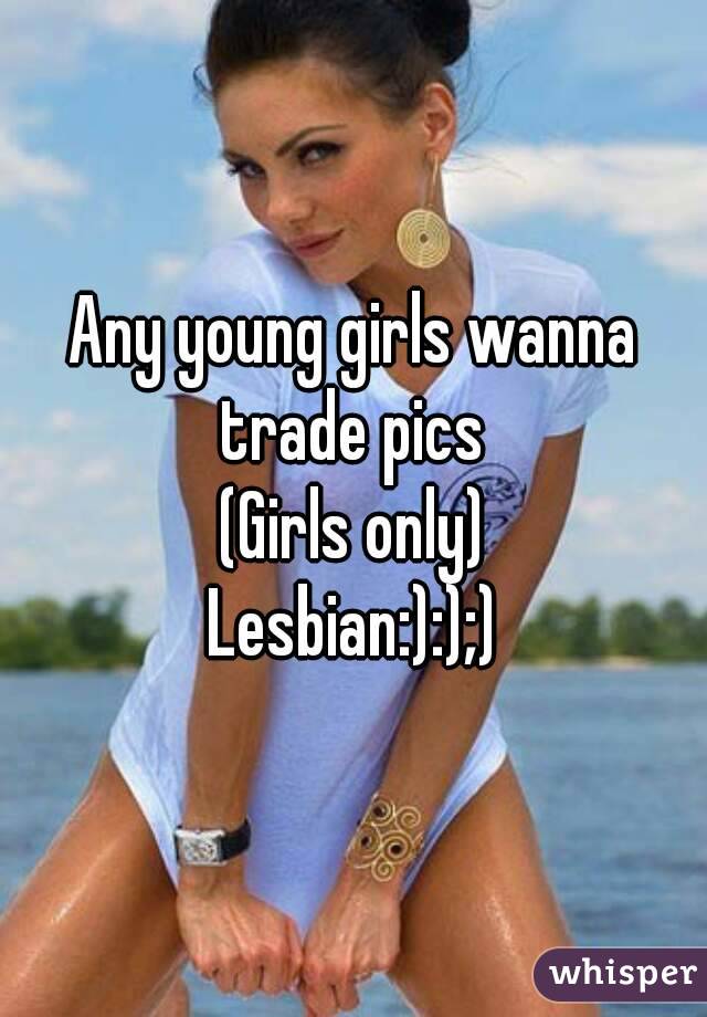 Any young girls wanna trade pics 
(Girls only)
Lesbian:):);)