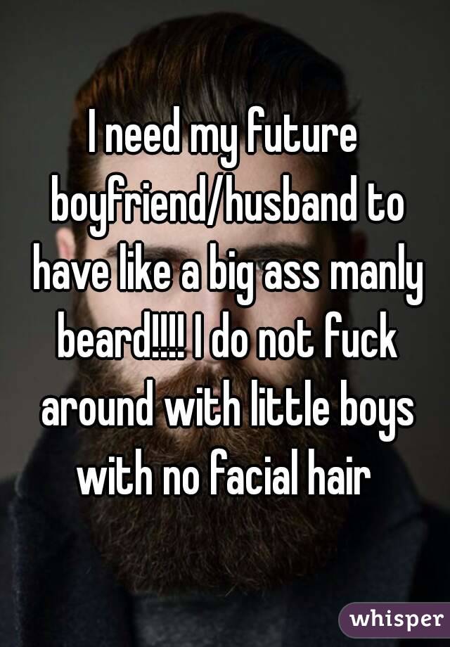 I need my future boyfriend/husband to have like a big ass manly beard!!!! I do not fuck around with little boys with no facial hair 