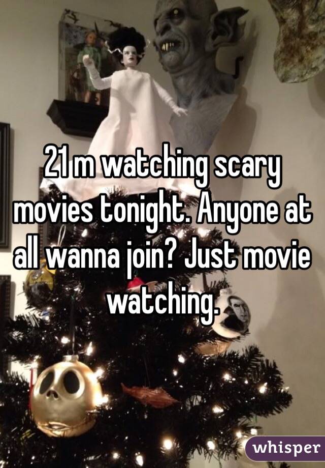 21 m watching scary movies tonight. Anyone at all wanna join? Just movie watching.