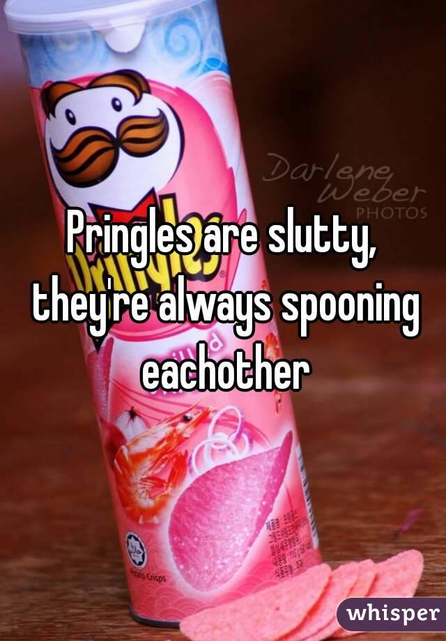 Pringles are slutty, they're always spooning eachother