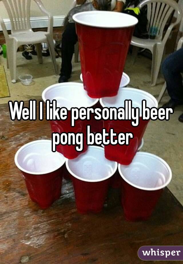 Well I like personally beer pong better