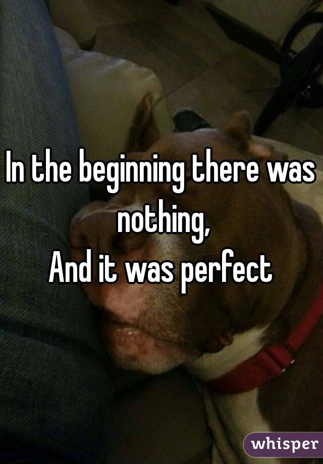 In the beginning there was nothing,
And it was perfect