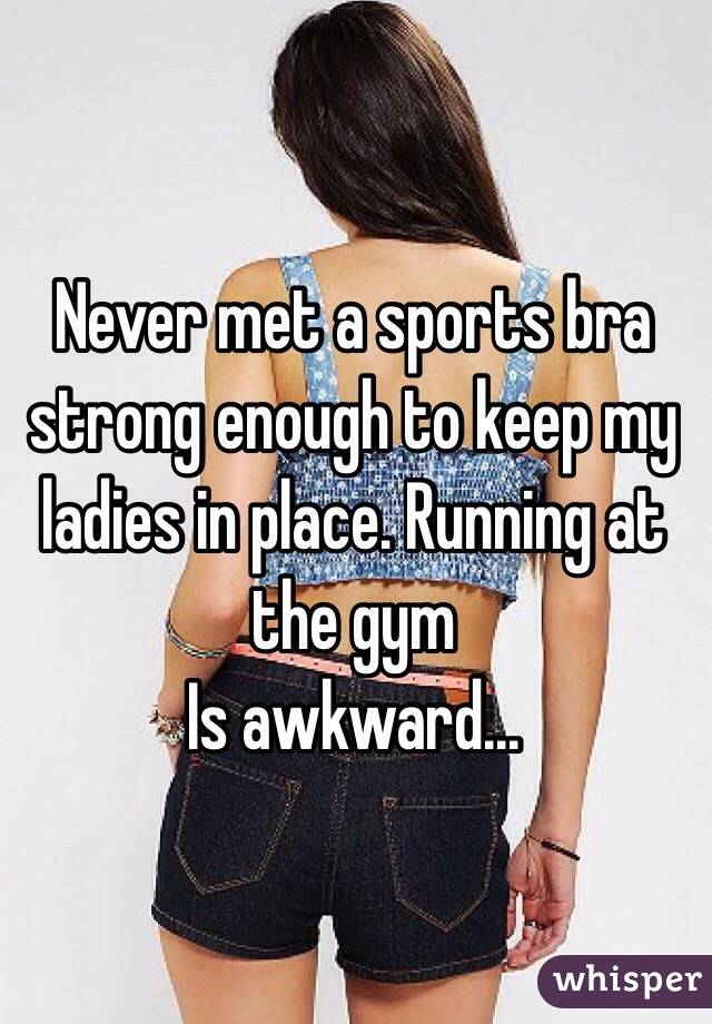 Never met a sports bra strong enough to keep my ladies in place. Running at the gym
Is awkward...