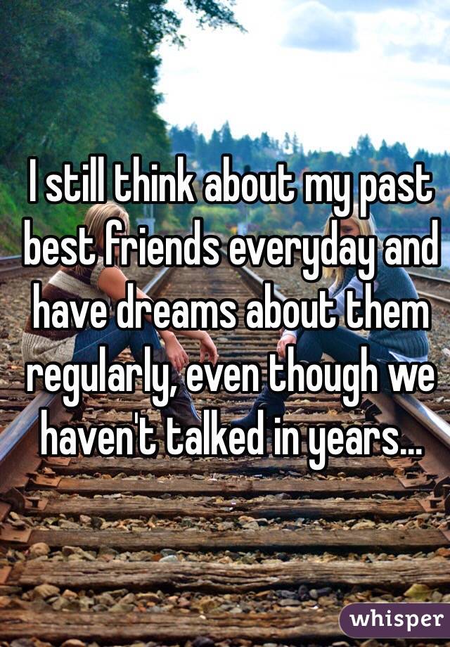 I still think about my past best friends everyday and have dreams about them regularly, even though we haven't talked in years...