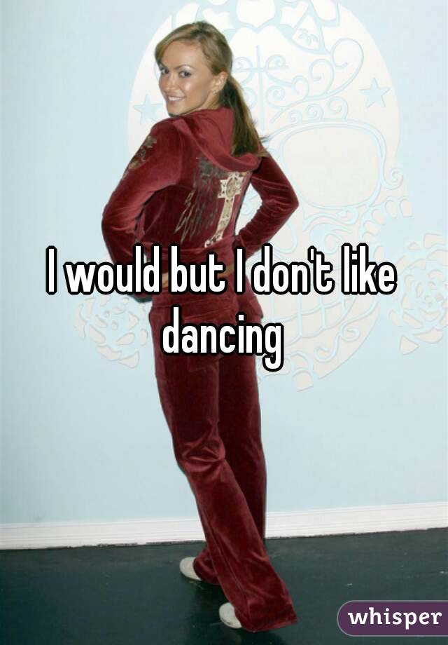 I would but I don't like dancing 