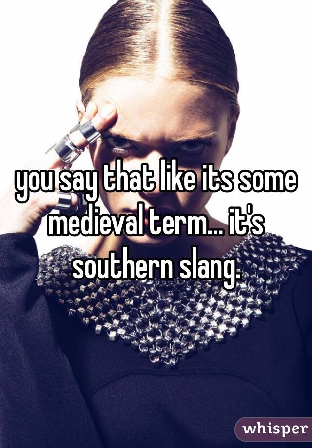 you say that like its some medieval term... it's southern slang. 