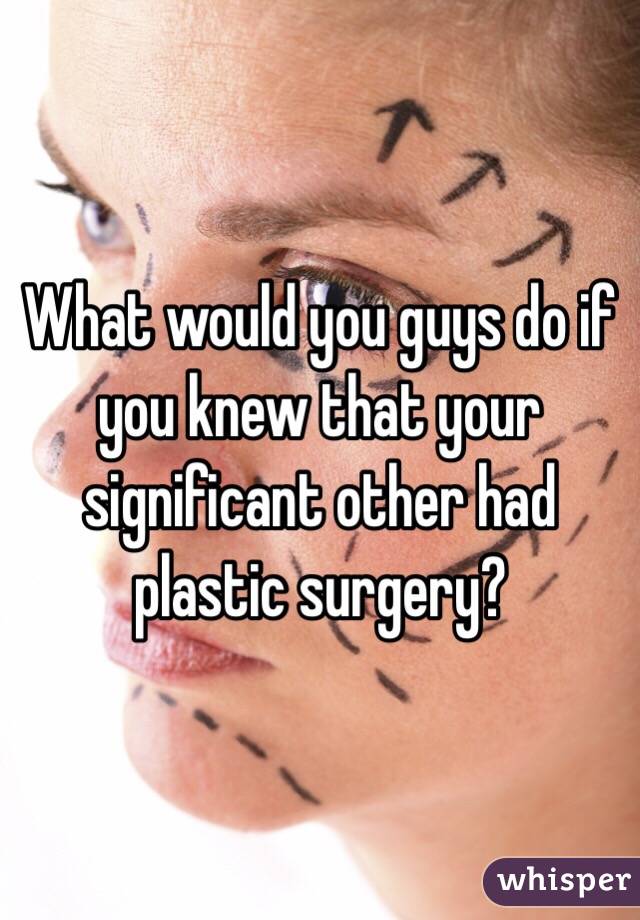 What would you guys do if you knew that your significant other had plastic surgery?