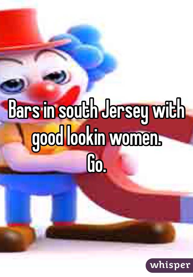 Bars in south Jersey with good lookin women.
Go. 