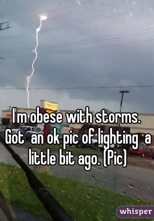 I'm obese with storms. Got  an ok pic of lighting  a little bit ago. (Pic)
