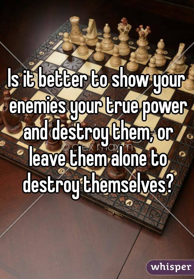 Is it better to show your enemies your true power and destroy them, or leave them alone to destroy themselves?