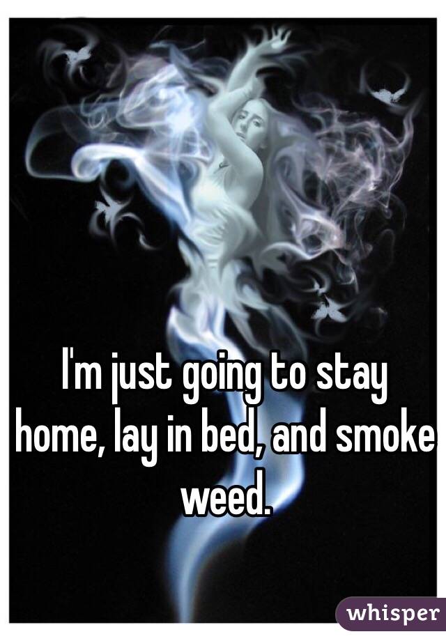 I'm just going to stay home, lay in bed, and smoke weed. 