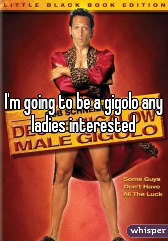I'm going to be a gigolo any ladies interested 