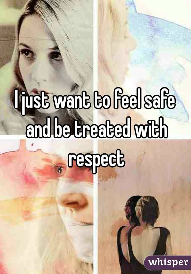 I just want to feel safe and be treated with respect