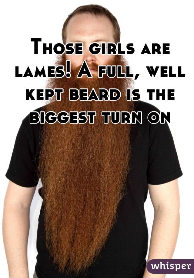 Those girls are lames! A full, well kept beard is the biggest turn on