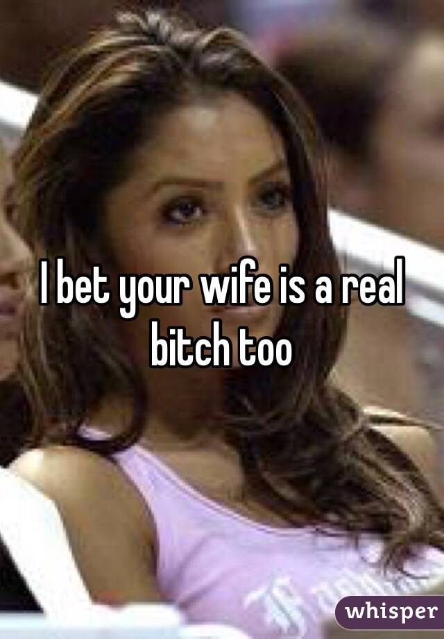 I bet your wife is a real bitch too 