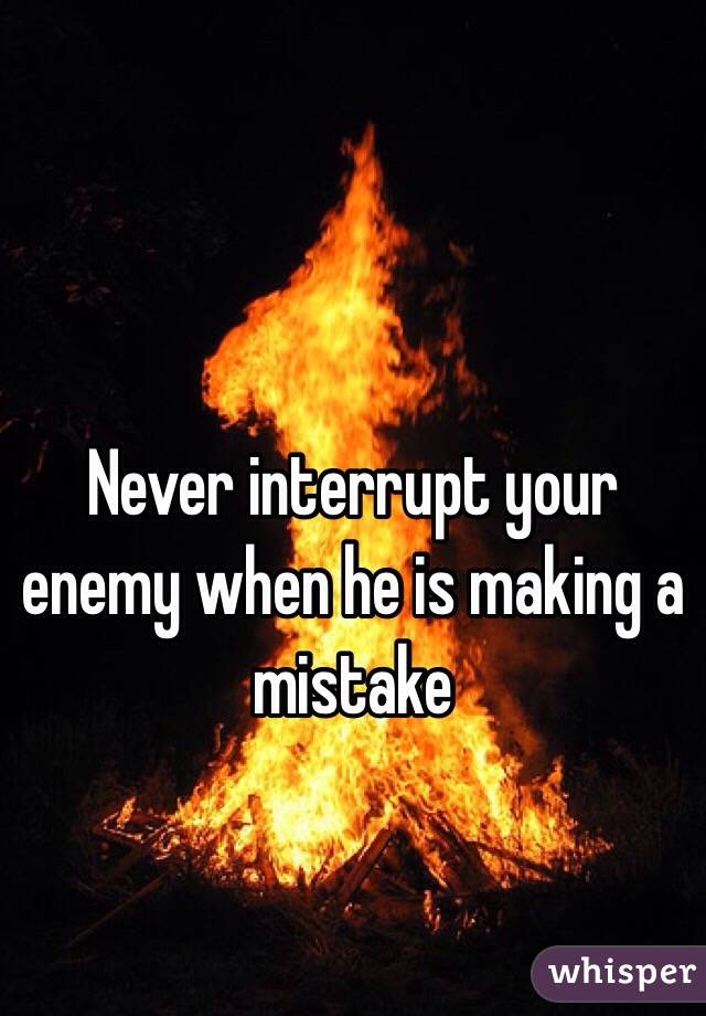 Never interrupt your enemy when he is making a mistake