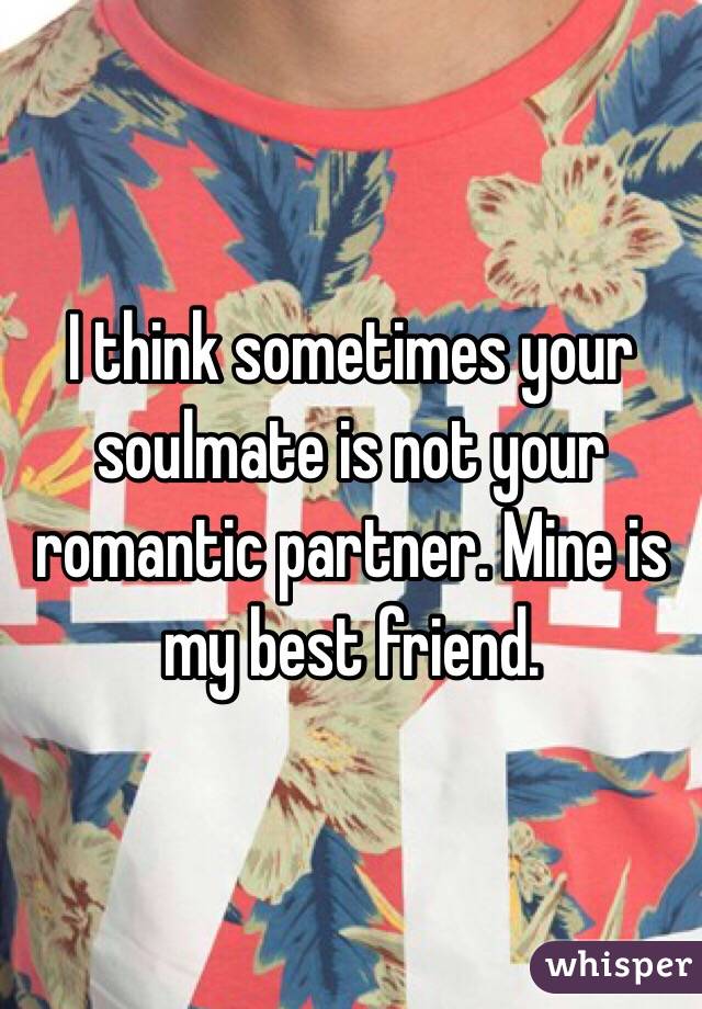 I think sometimes your soulmate is not your romantic partner. Mine is my best friend. 