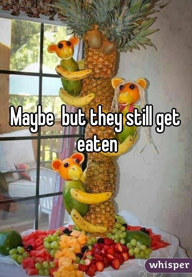 Maybe  but they still get eaten