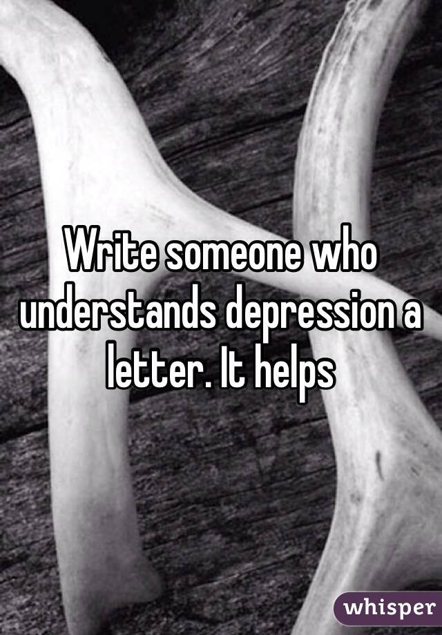 Write someone who understands depression a letter. It helps 