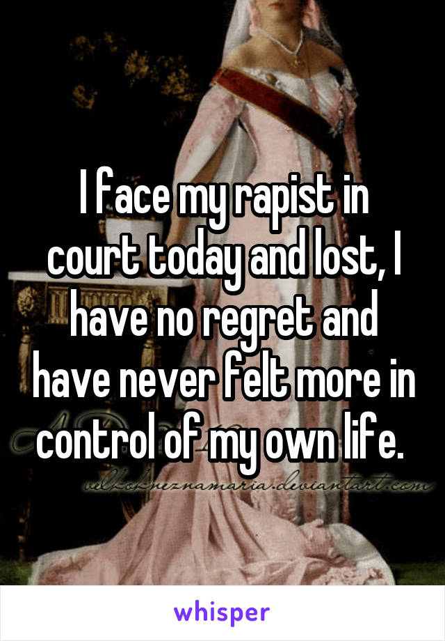 I face my rapist in court today and lost, I have no regret and have never felt more in control of my own life. 